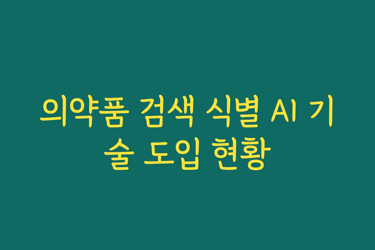 의약품 검색 식별 AI 기술 도입 현황 의약품 검색 식별 AI 기술 도입 현황