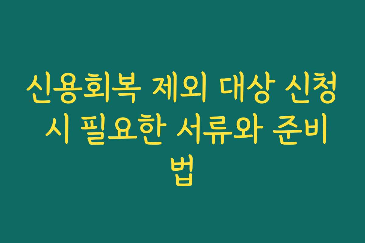 신용회복 제외 대상 신청 시 필요한 서류와 준비법