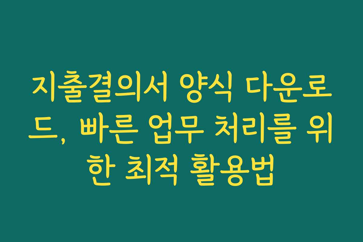 지출결의서 양식 다운로드, 빠른 업무 처리를 위한 최적 활용법