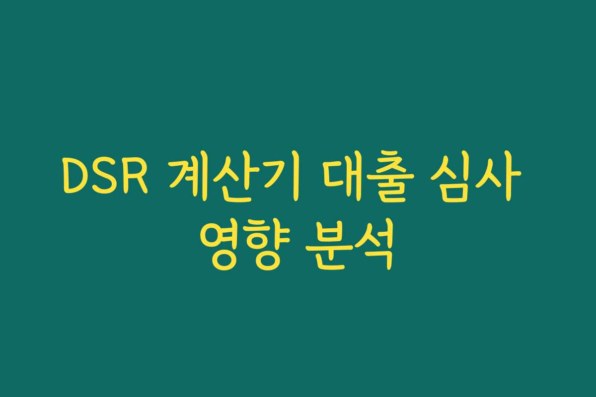 DSR 계산기 대출 심사 영향 분석 DSR 계산기 대출 심사 영향 분석