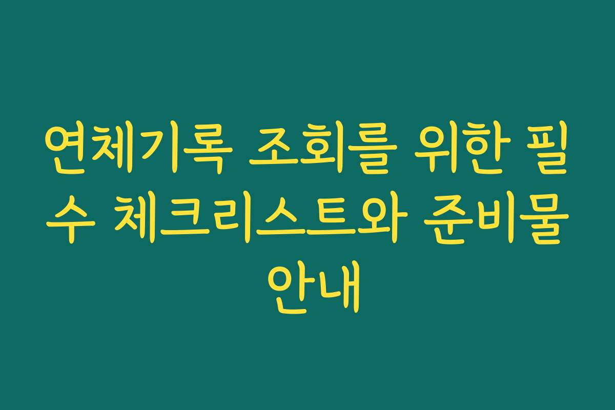 연체기록 조회를 위한 필수 체크리스트와 준비물 안내