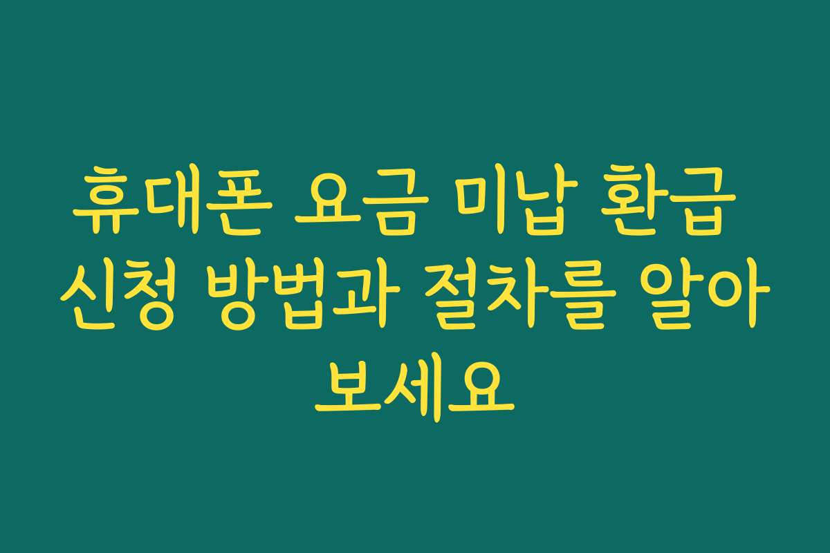 휴대폰 요금 미납 환급 신청 방법과 절차를 알아보세요
