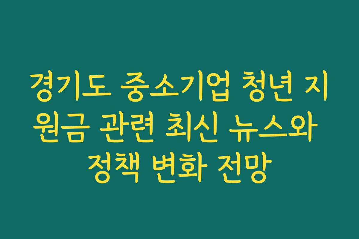 경기도 중소기업 청년 지원금 관련 최신 뉴스와 정책 변화 전망