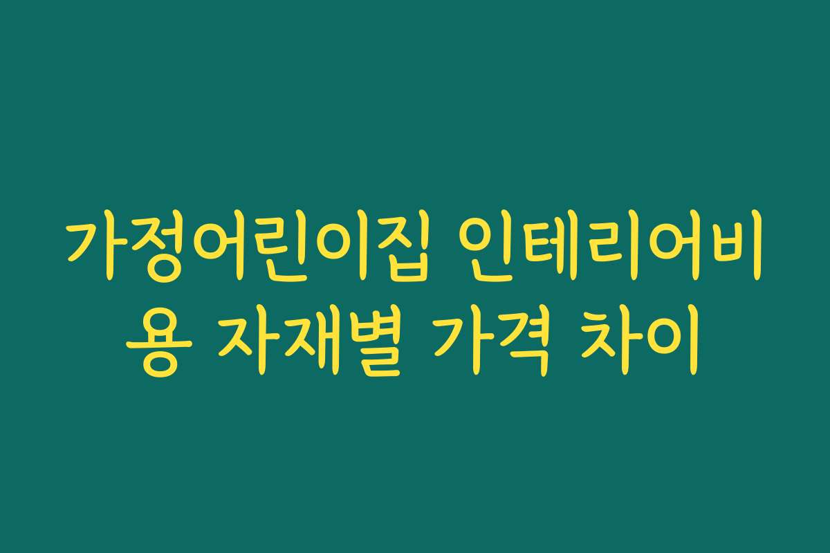 가정어린이집 인테리어비용 자재별 가격 차이