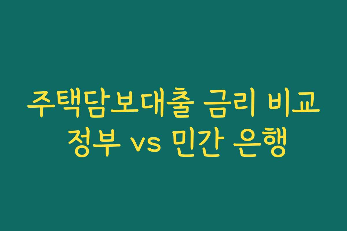 주택담보대출 금리 비교 정부 vs 민간 은행