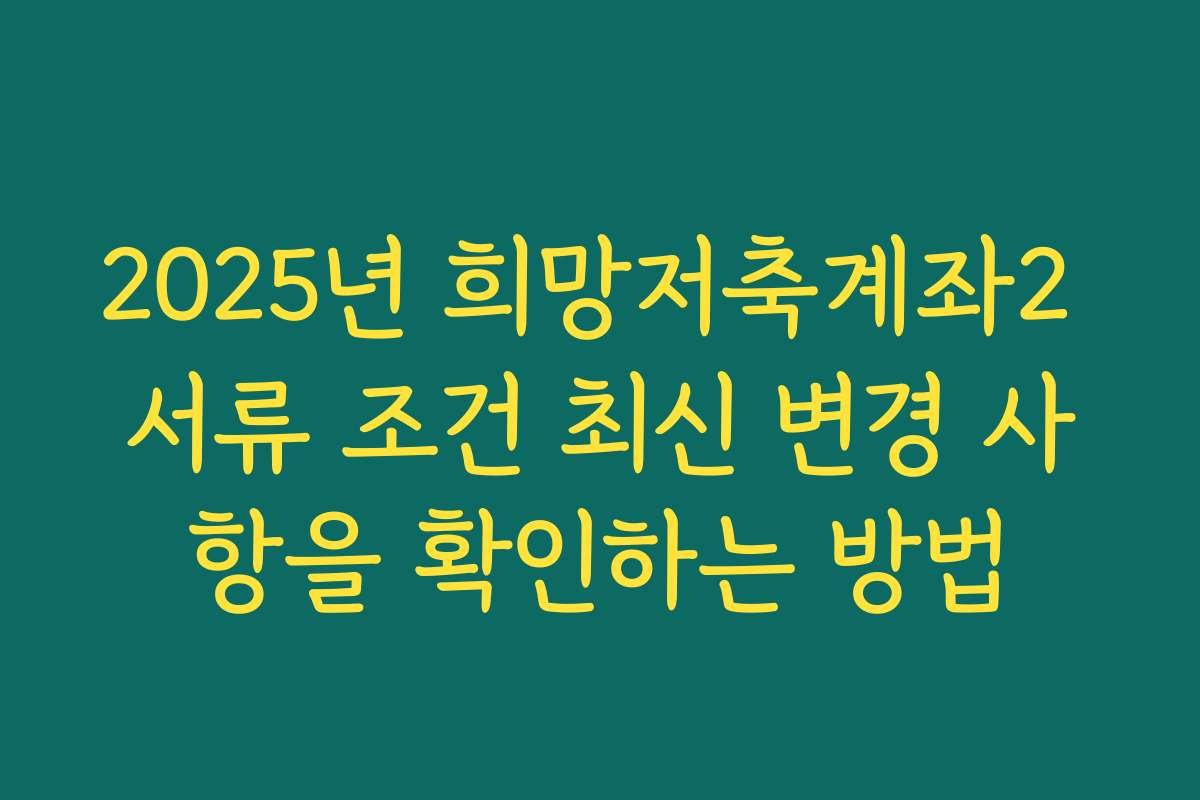 2025년 희망저축계좌2 서류 조건 최신 변경 사항을 확인하는 방법