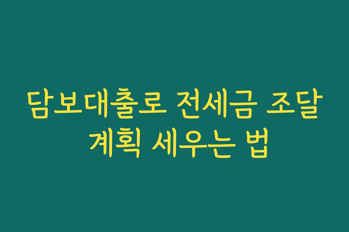 담보대출로 전세금 조달 계획 세우는 법