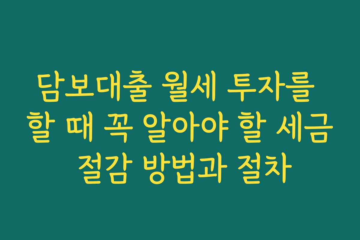 담보대출 월세 투자를 할 때 꼭 알아야 할 세금 절감 방법과 절차