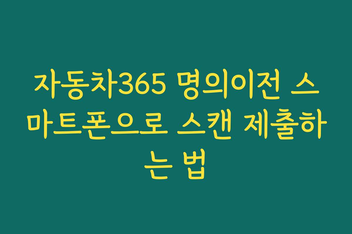 자동차365 명의이전 스마트폰으로 스캔 제출하는 법 자동차365 명의이전 스마트폰으로 스캔 제출하는 법