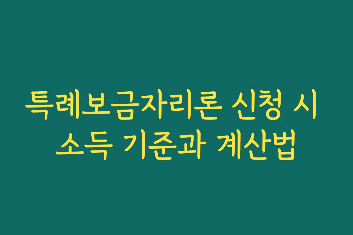 특례보금자리론 신청 시 소득 기준과 계산법 특례보금자리론 신청 시 소득 기준과 계산법
