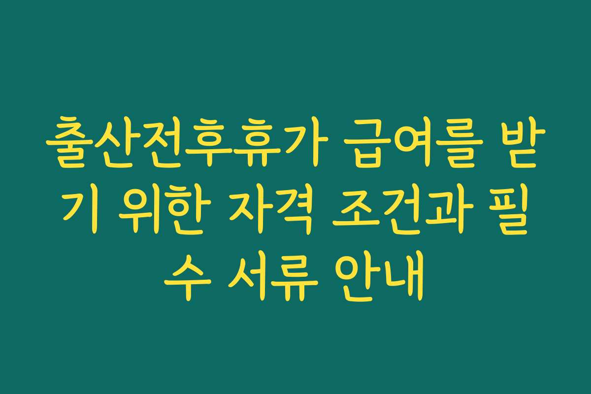 출산전후휴가 급여를 받기 위한 자격 조건과 필수 서류 안내