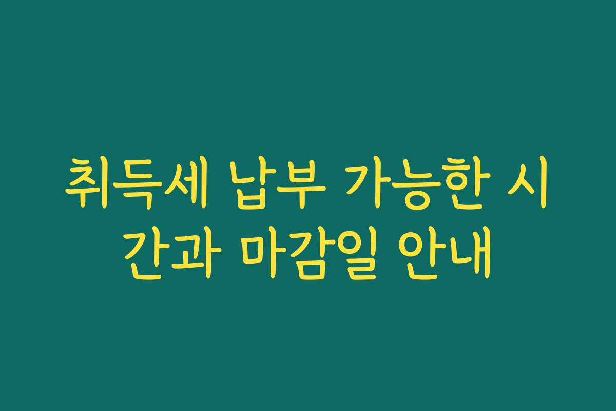 취득세 납부 가능한 시간과 마감일 안내