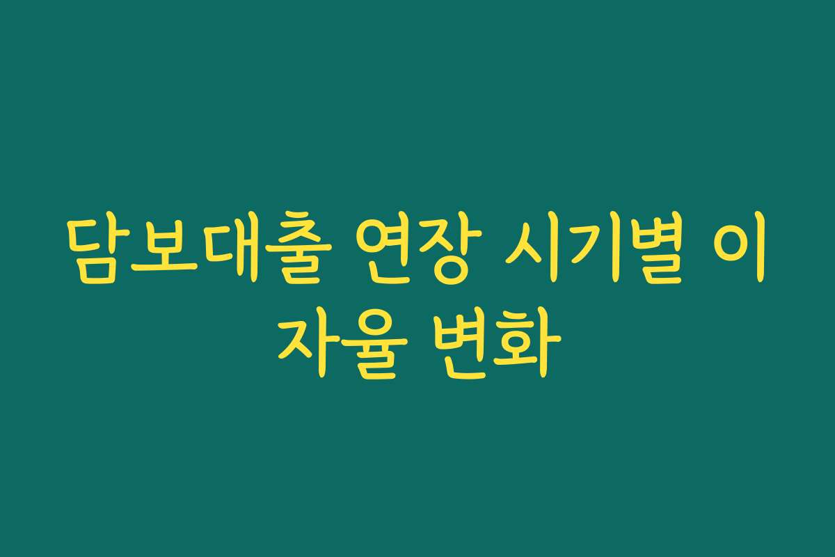 담보대출 연장 시기별 이자율 변화