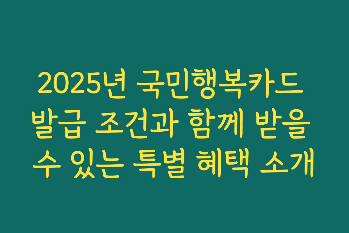 2025년 국민행복카드 발급 조건과 함께 받을 수 있는 특별 혜택 소개