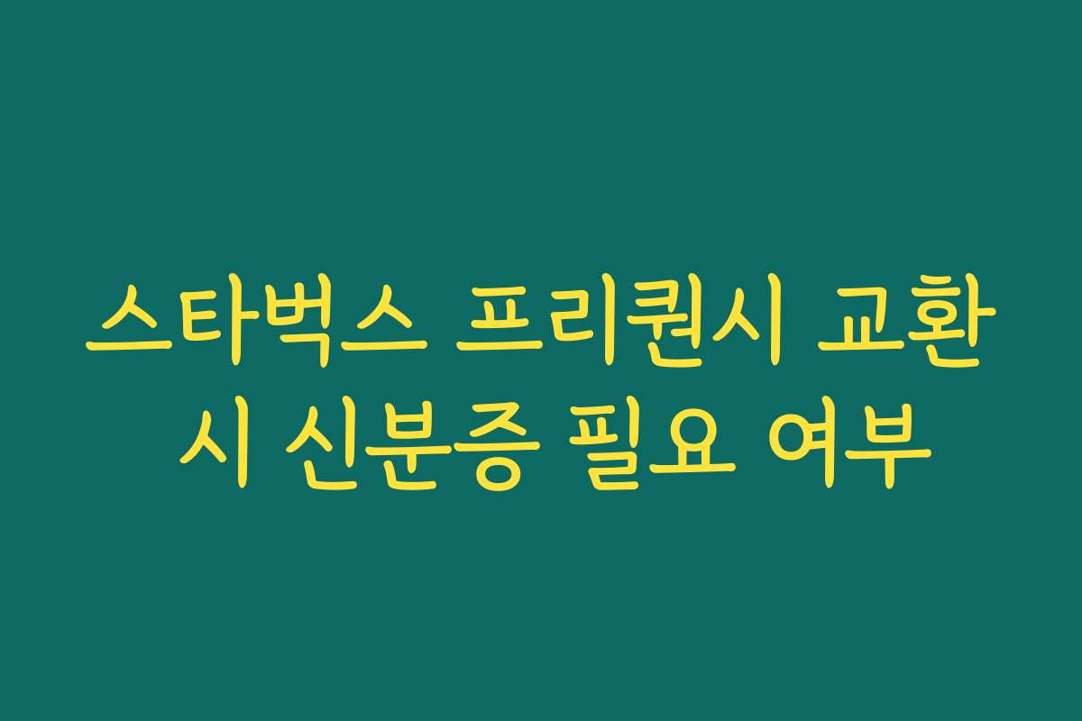 스타벅스 프리퀀시 교환 시 신분증 필요 여부 스타벅스 프리퀀시 교환 시 신분증 필요 여부