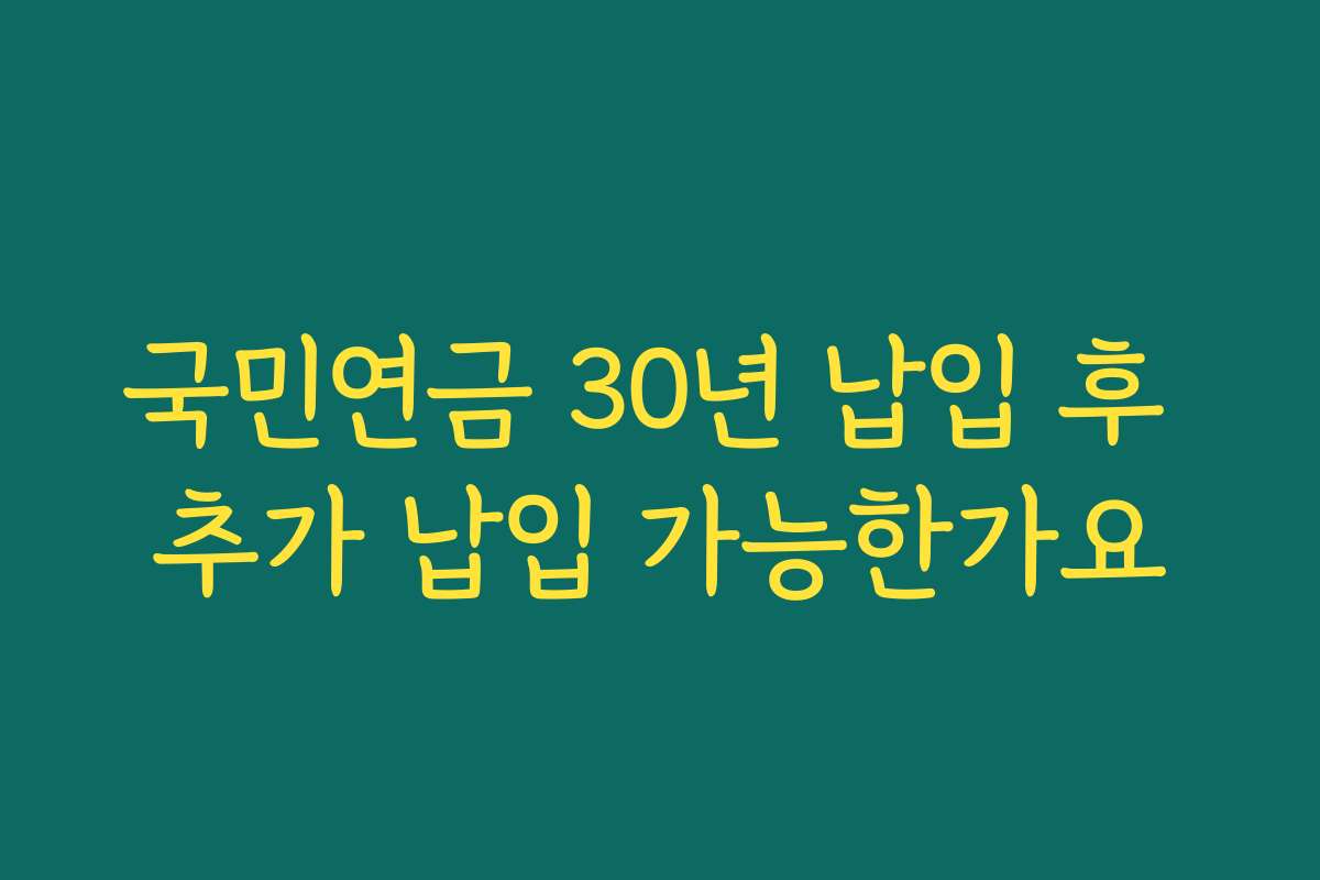국민연금 30년 납입 후 추가 납입 가능한가요