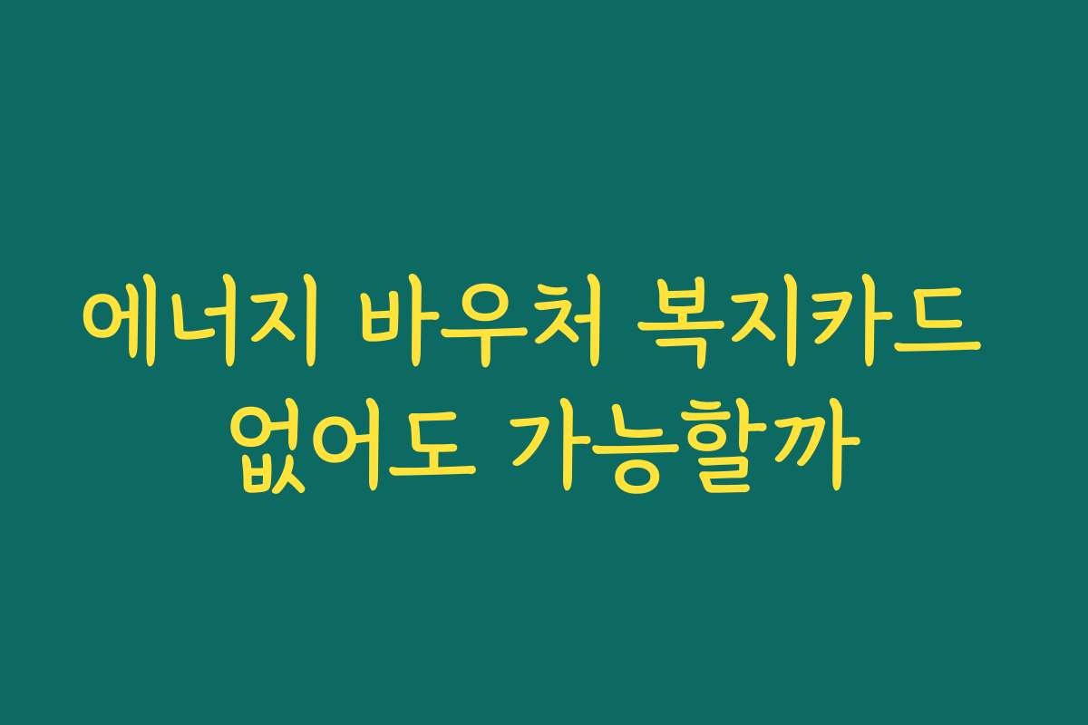 에너지 바우처 복지카드 없어도 가능할까
