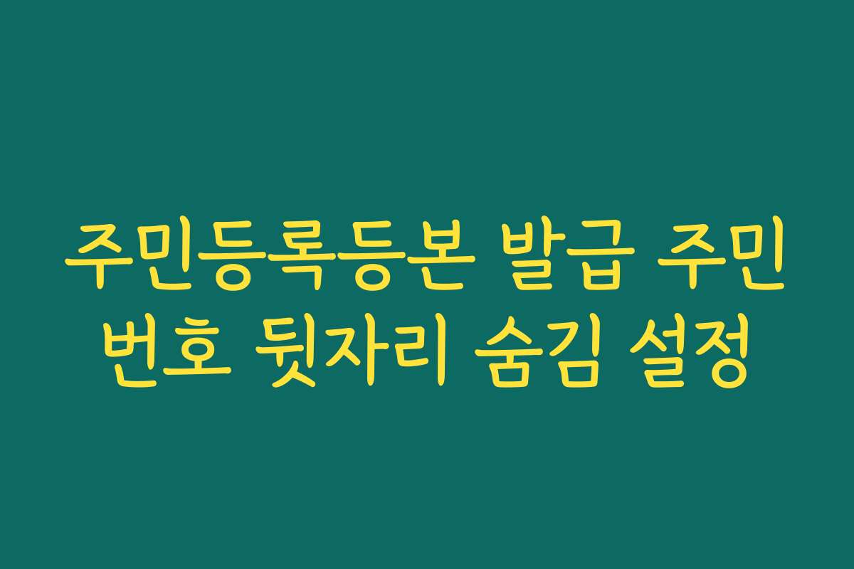주민등록등본 발급 주민번호 뒷자리 숨김 설정