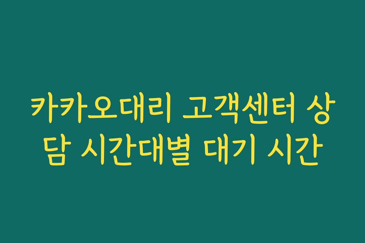 카카오대리 고객센터 상담 시간대별 대기 시간 카카오대리 고객센터 상담 시간대별 대기 시간