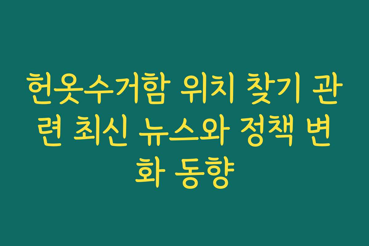 헌옷수거함 위치 찾기 관련 최신 뉴스와 정책 변화 동향