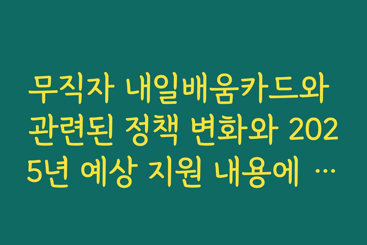 무직자 내일배움카드와 관련된 정책 변화와 2025년 예상 지원 내용에 대해 알아보세요