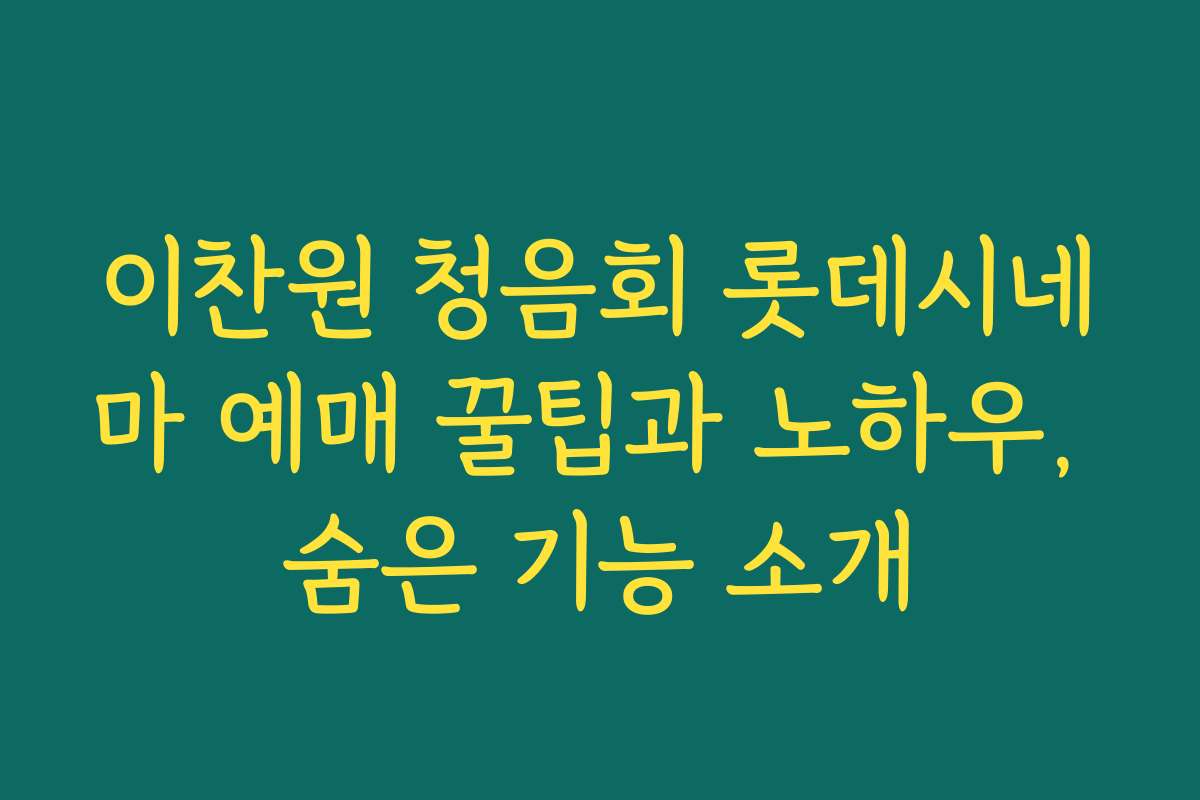 이찬원 청음회 롯데시네마 예매 꿀팁과 노하우, 숨은 기능 소개