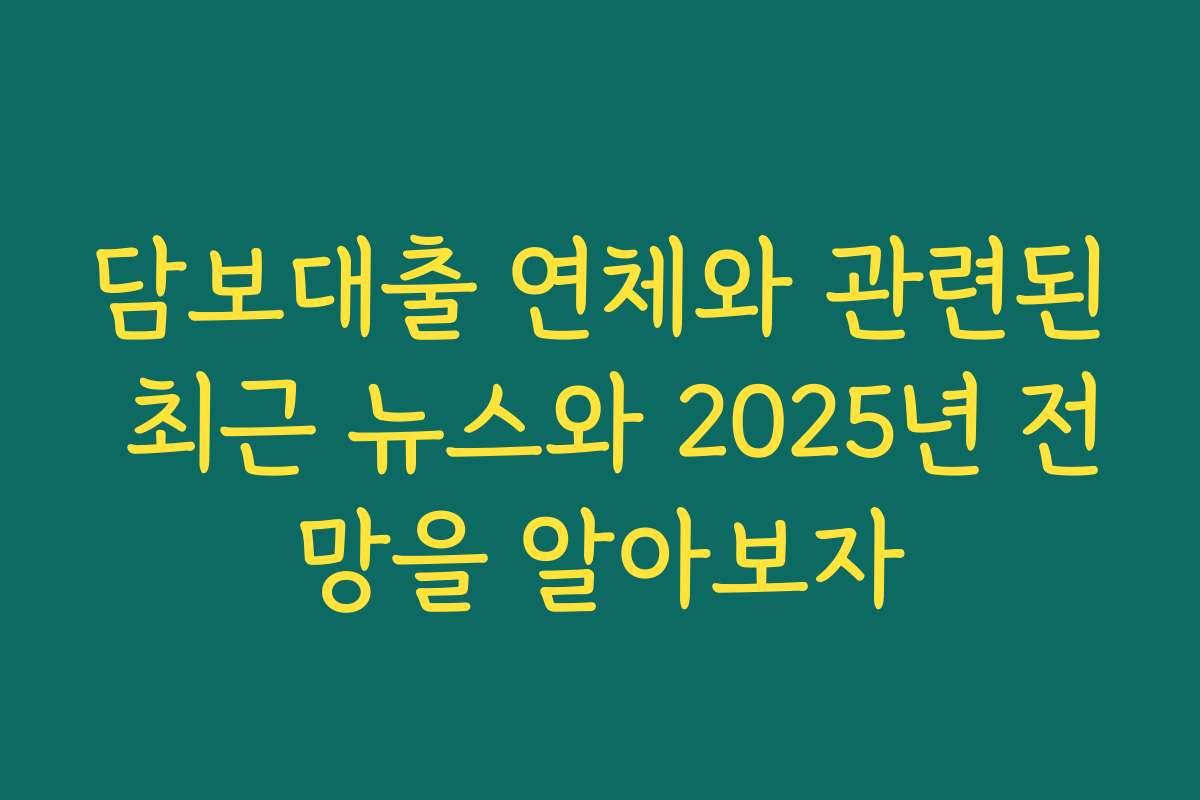 담보대출 연체와 관련된 최근 뉴스와 2025년 전망을 알아보자