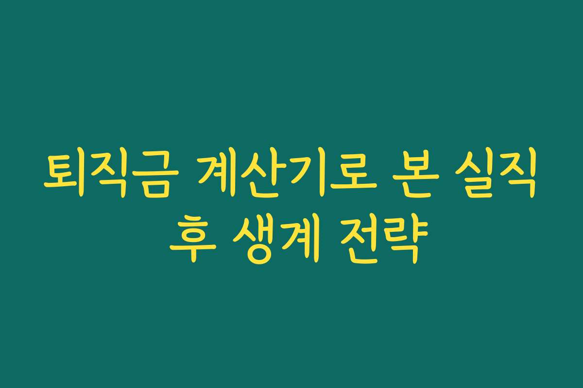 퇴직금 계산기로 본 실직 후 생계 전략 퇴직금 계산기로 본 실직 후 생계 전략