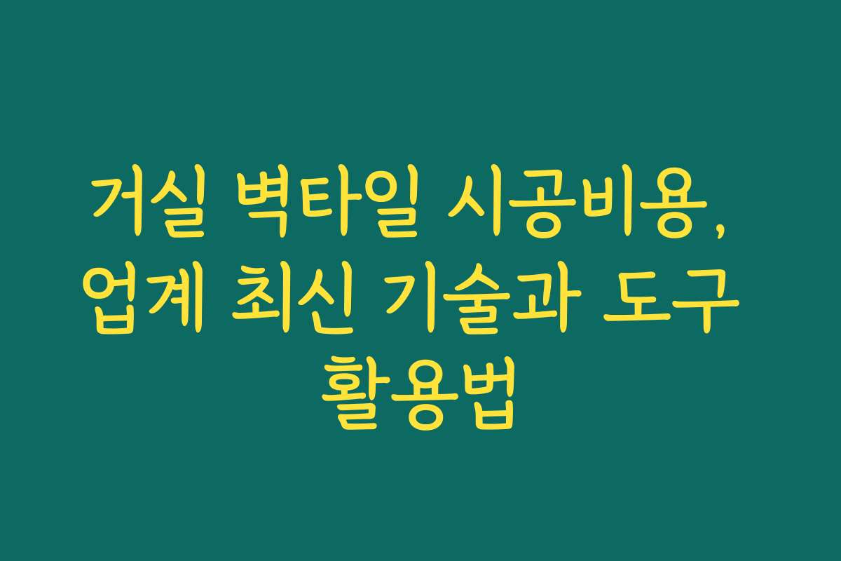 거실 벽타일 시공비용, 업계 최신 기술과 도구 활용법