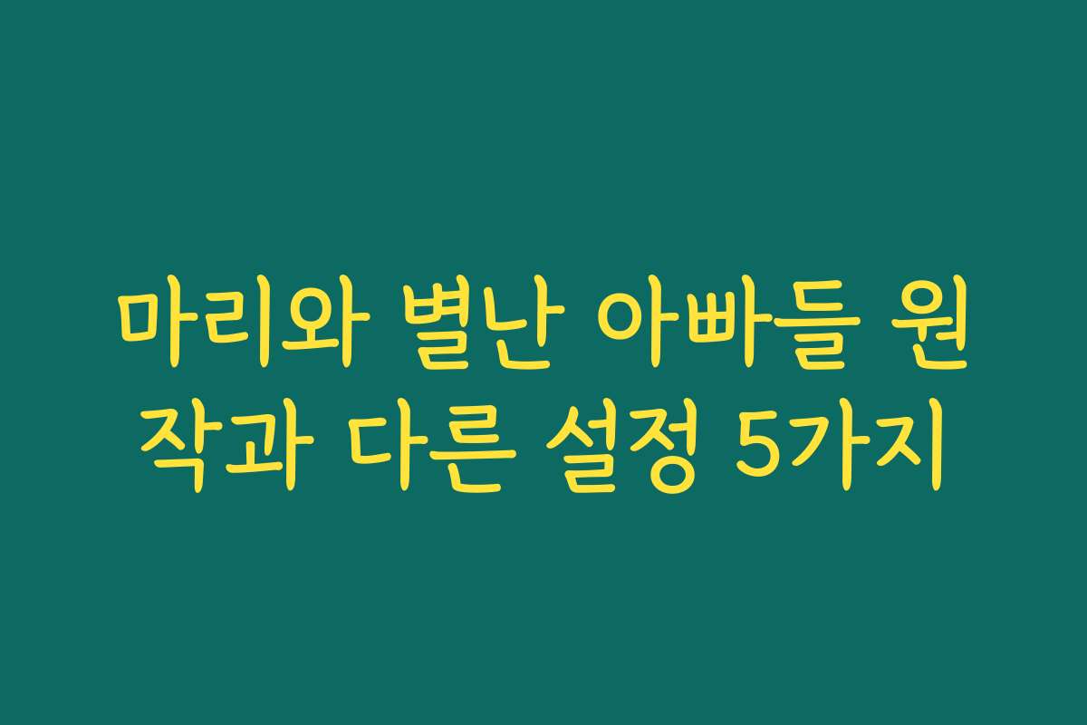 마리와 별난 아빠들 원작과 다른 설정 5가지