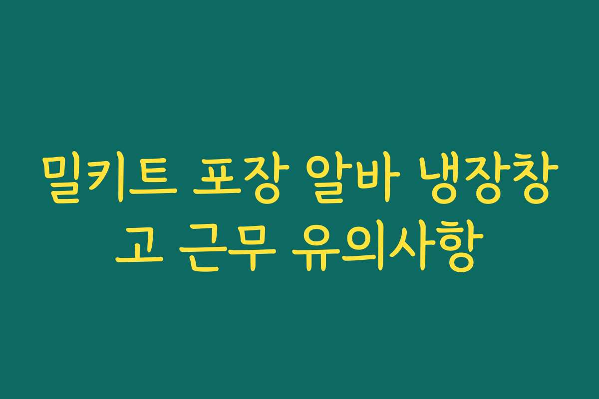 밀키트 포장 알바 냉장창고 근무 유의사항