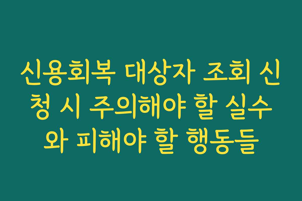 신용회복 대상자 조회 신청 시 주의해야 할 실수와 피해야 할 행동들