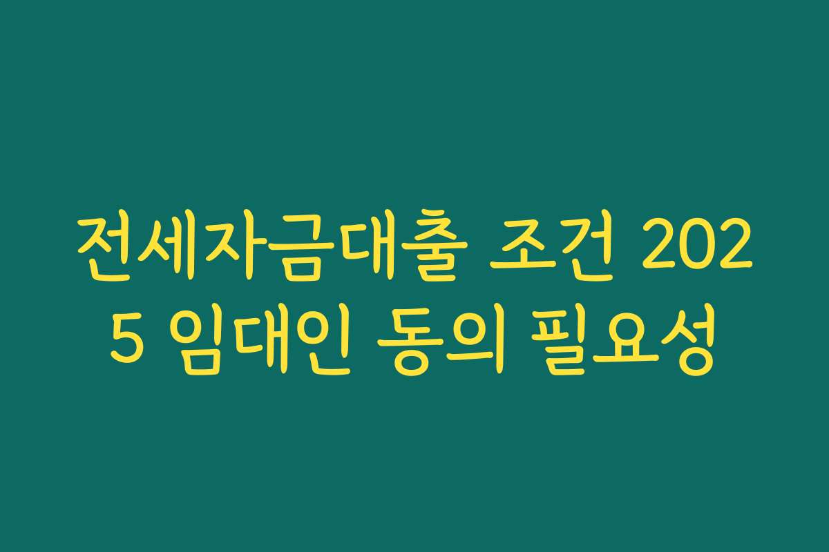 전세자금대출 조건 2025 임대인 동의 필요성 전세자금대출 조건 2025 임대인 동의 필요성