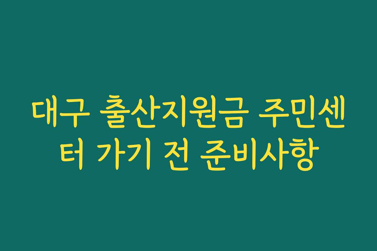 대구 출산지원금 주민센터 가기 전 준비사항 대구 출산지원금 주민센터 가기 전 준비사항