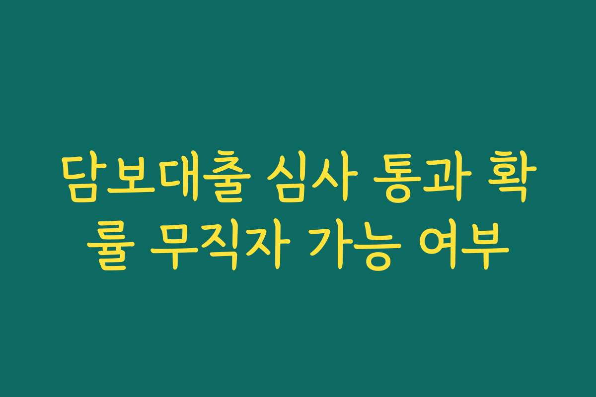 담보대출 심사 통과 확률 무직자 가능 여부
