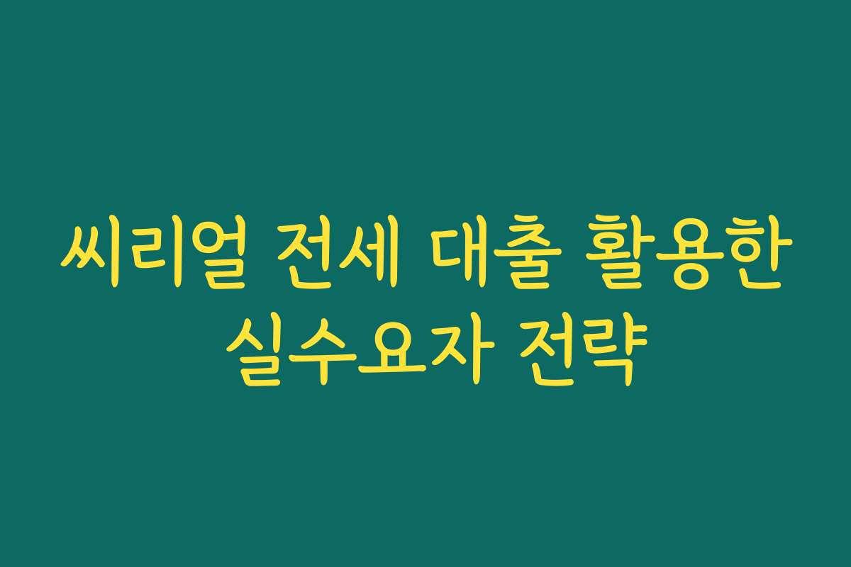 씨리얼 전세 대출 활용한 실수요자 전략 씨리얼 전세 대출 활용한 실수요자 전략