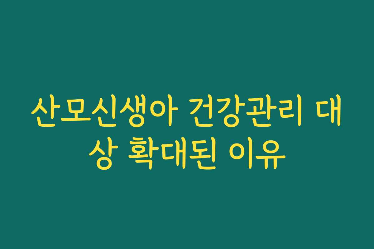 산모신생아 건강관리 대상 확대된 이유 산모신생아 건강관리 대상 확대된 이유