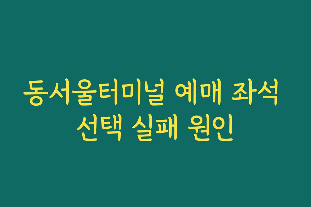 동서울터미널 예매 좌석 선택 실패 원인