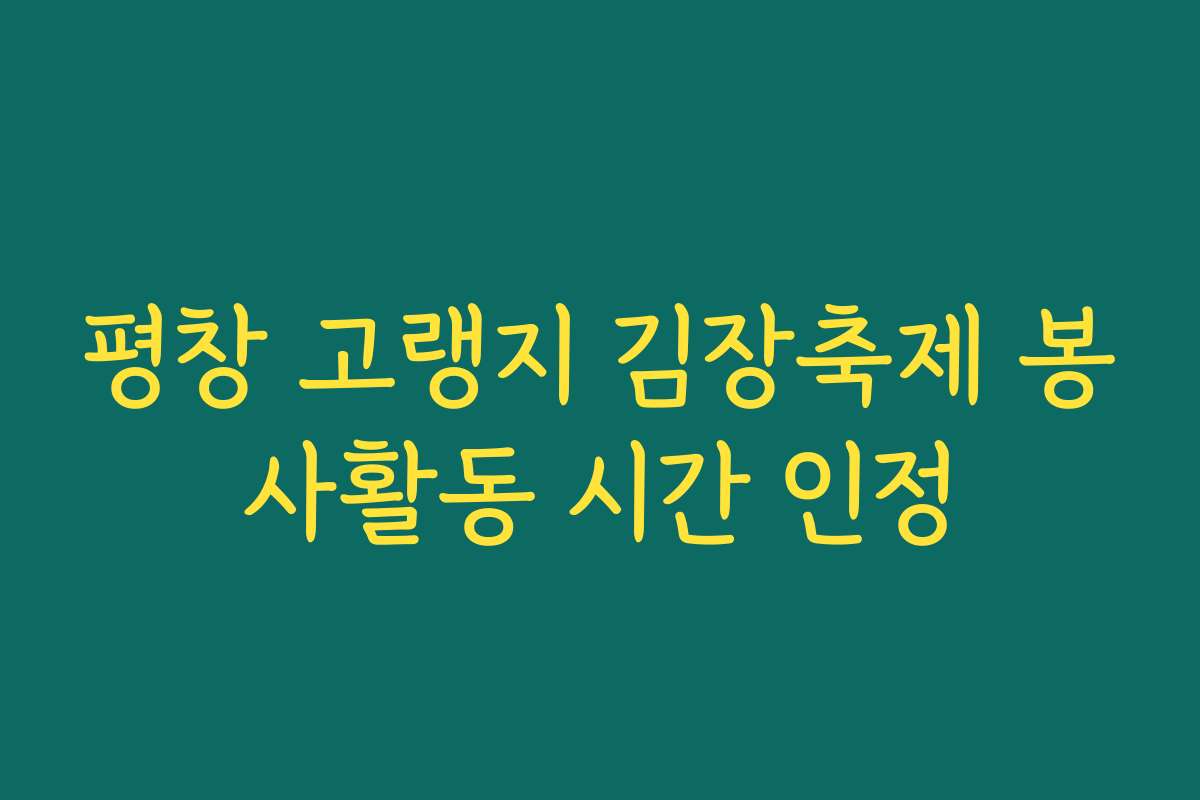 평창 고랭지 김장축제 봉사활동 시간 인정 평창 고랭지 김장축제 봉사활동 시간 인정