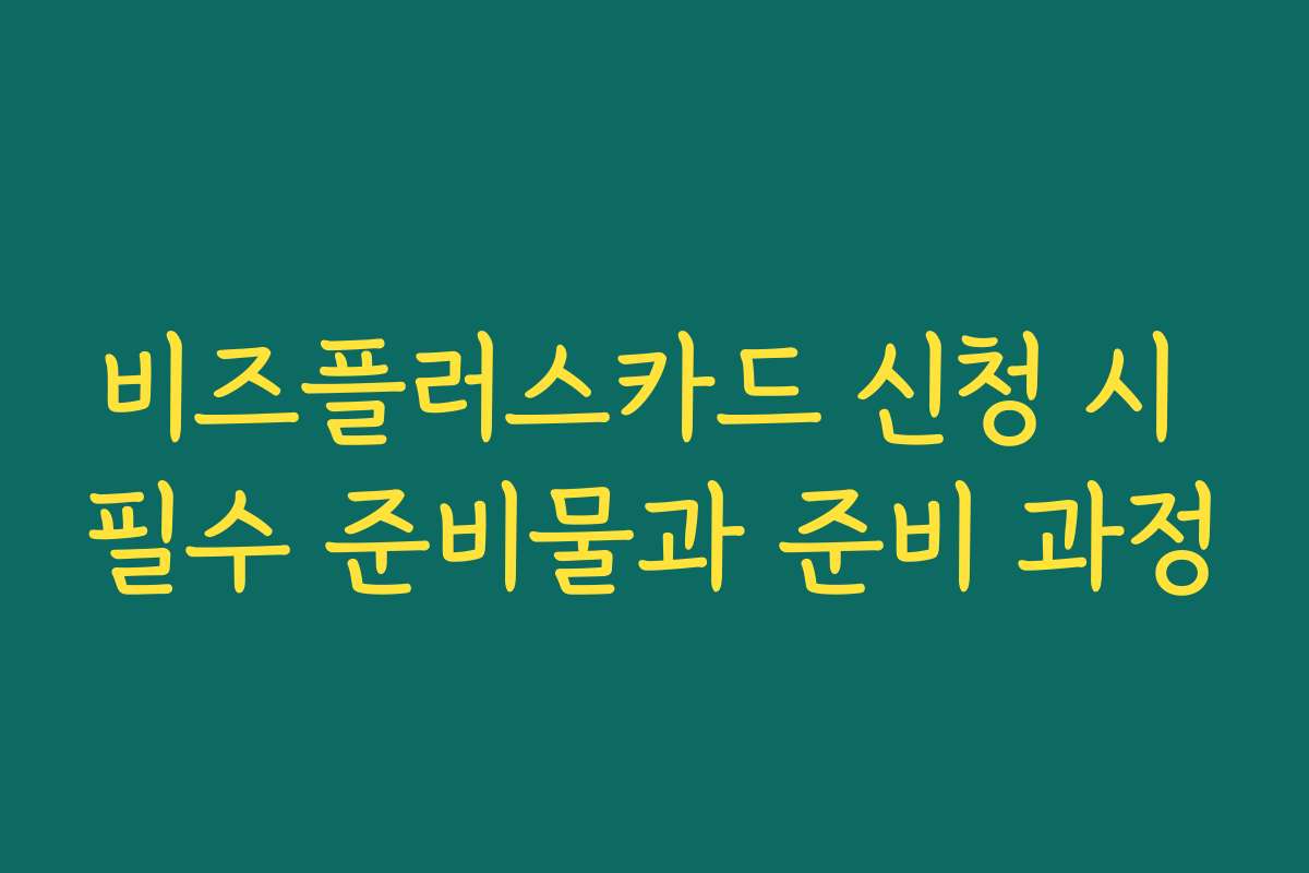 비즈플러스카드 신청 시 필수 준비물과 준비 과정