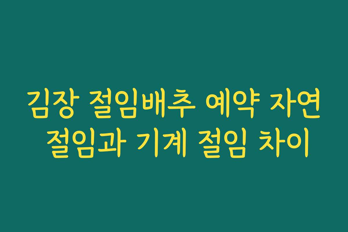 김장 절임배추 예약 자연 절임과 기계 절임 차이