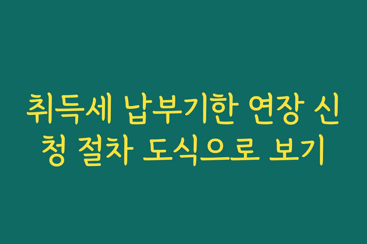 취득세 납부기한 연장 신청 절차 도식으로 보기