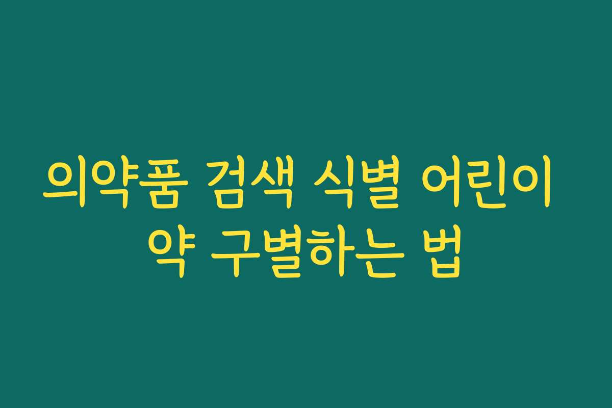 의약품 검색 식별 어린이 약 구별하는 법 의약품 검색 식별 어린이 약 구별하는 법