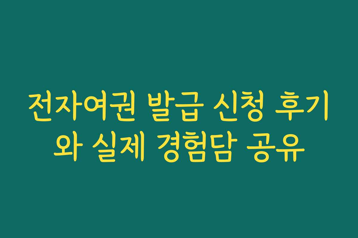 전자여권 발급 신청 후기와 실제 경험담 공유
