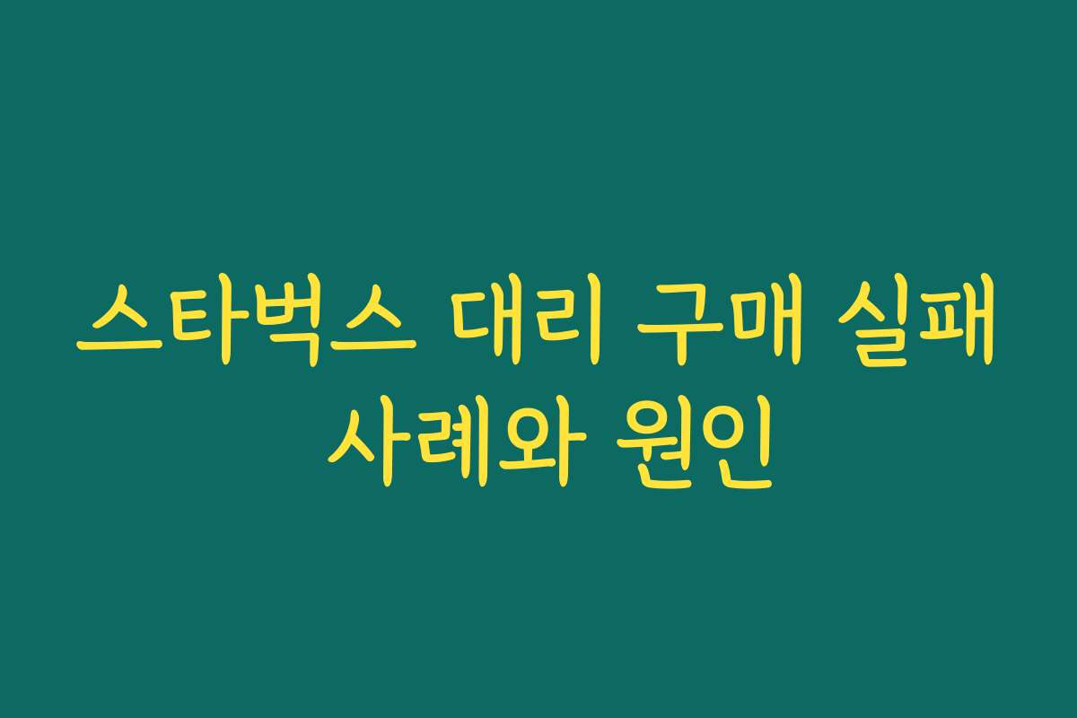 스타벅스 대리 구매 실패 사례와 원인 스타벅스 대리 구매 실패 사례와 원인