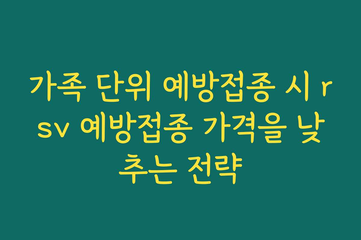 가족 단위 예방접종 시 rsv 예방접종 가격을 낮추는 전략