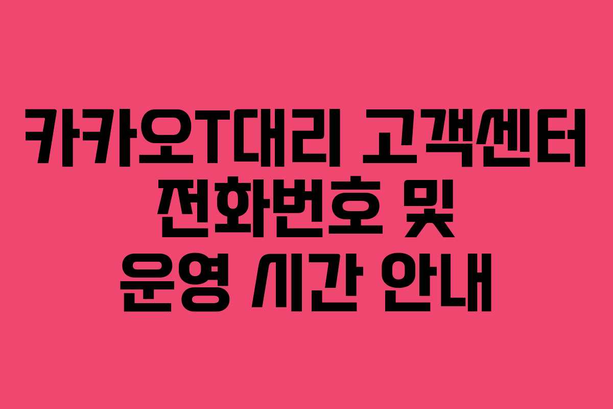 카카오T대리 고객센터 전화번호 및 운영 시간 안내 카카오T대리 고객센터 전화번호 및 운영 시간 안내