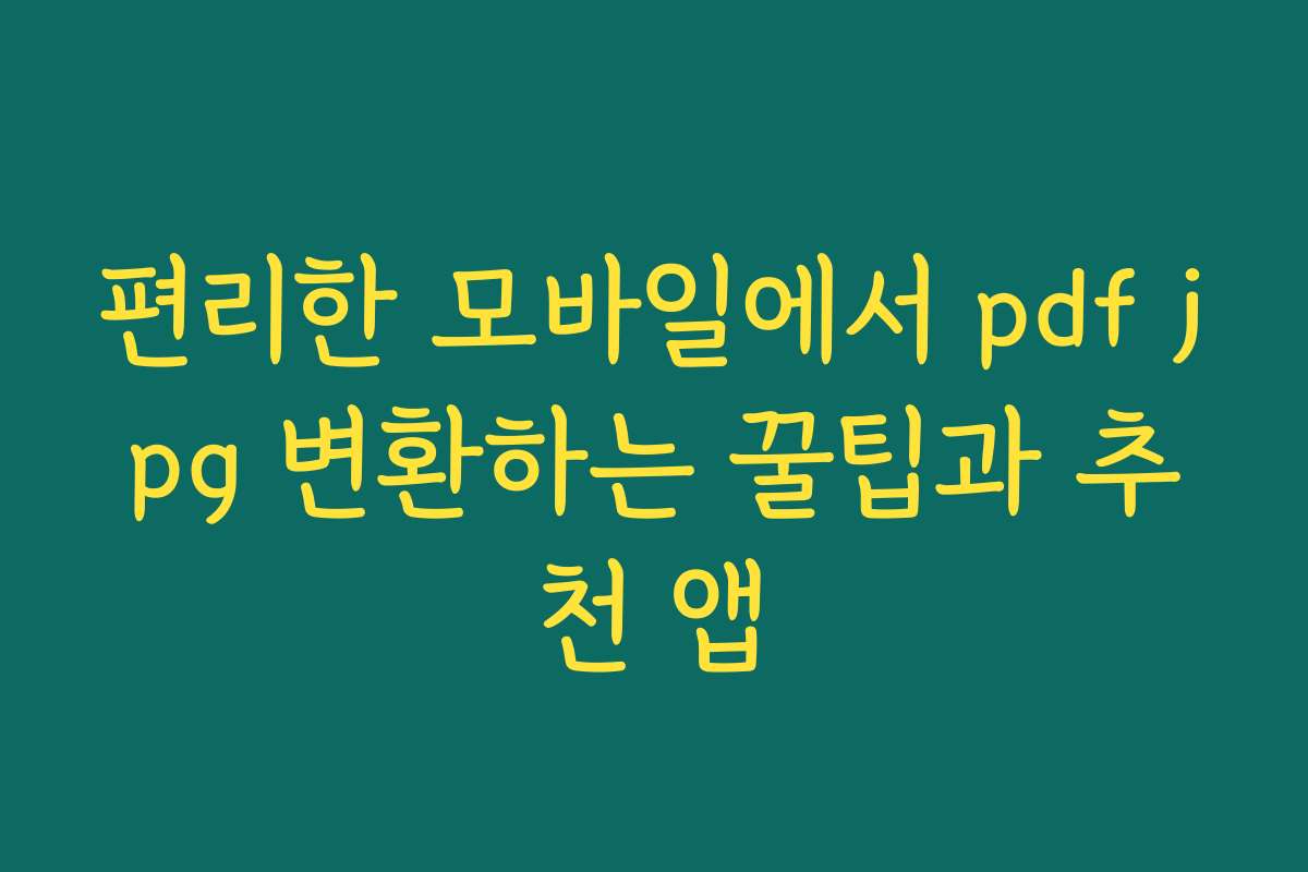 편리한 모바일에서 pdf jpg 변환하는 꿀팁과 추천 앱