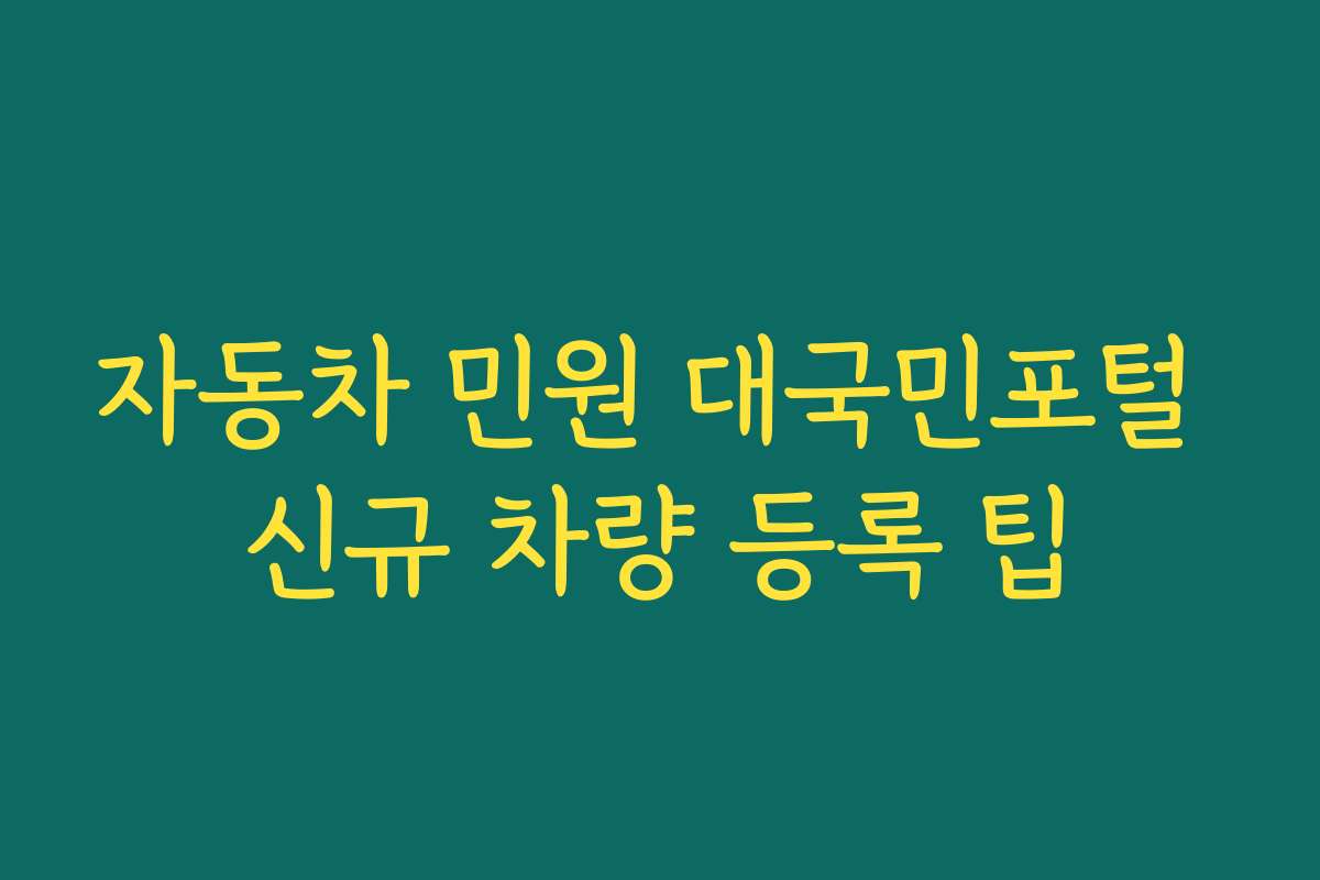 자동차 민원 대국민포털 신규 차량 등록 팁 자동차 민원 대국민포털 신규 차량 등록 팁