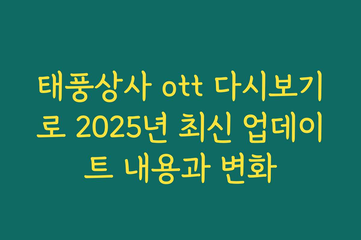 태풍상사 ott 다시보기로 2025년 최신 업데이트 내용과 변화